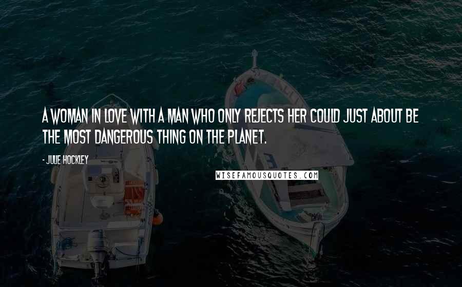 Julie Hockley Quotes: A woman in love with a man who only rejects her could just about be the most dangerous thing on the planet.