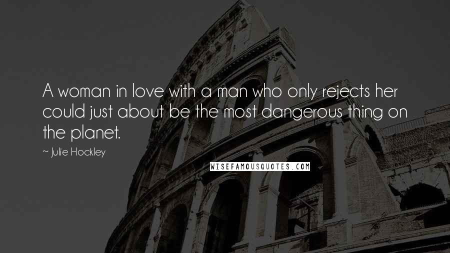 Julie Hockley Quotes: A woman in love with a man who only rejects her could just about be the most dangerous thing on the planet.