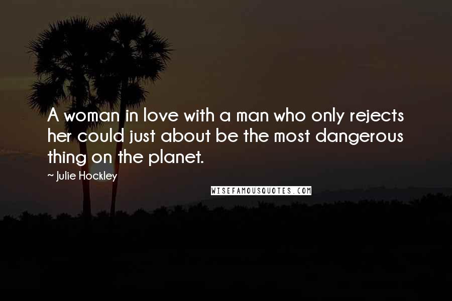 Julie Hockley Quotes: A woman in love with a man who only rejects her could just about be the most dangerous thing on the planet.