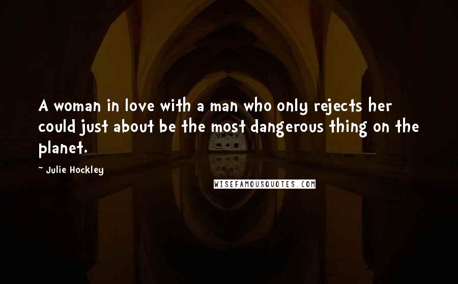 Julie Hockley Quotes: A woman in love with a man who only rejects her could just about be the most dangerous thing on the planet.