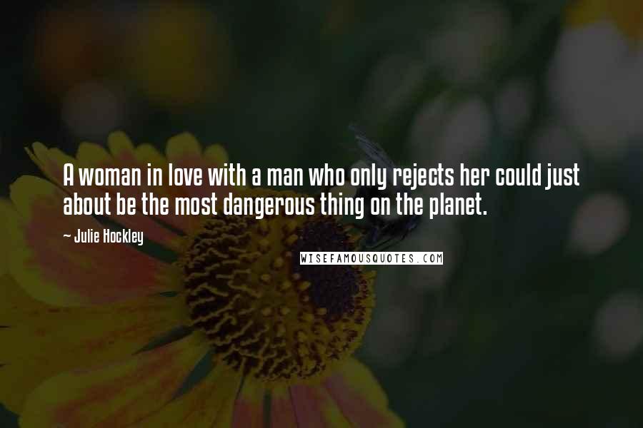 Julie Hockley Quotes: A woman in love with a man who only rejects her could just about be the most dangerous thing on the planet.