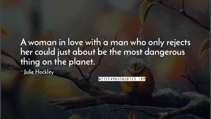 Julie Hockley Quotes: A woman in love with a man who only rejects her could just about be the most dangerous thing on the planet.