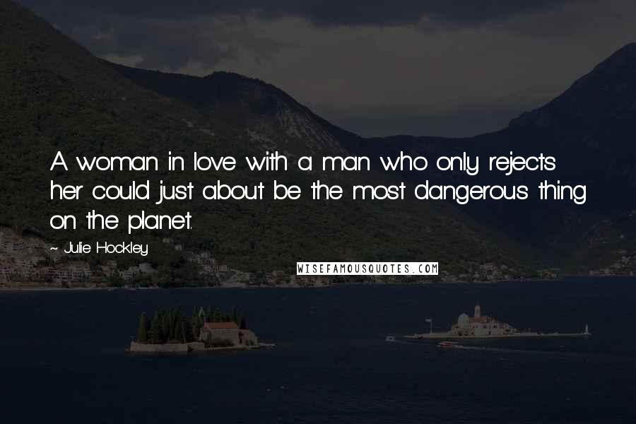 Julie Hockley Quotes: A woman in love with a man who only rejects her could just about be the most dangerous thing on the planet.