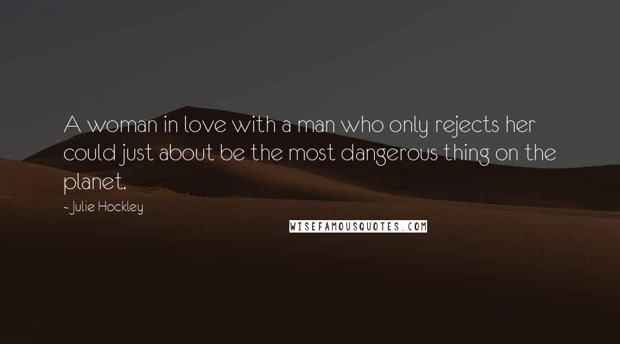 Julie Hockley Quotes: A woman in love with a man who only rejects her could just about be the most dangerous thing on the planet.