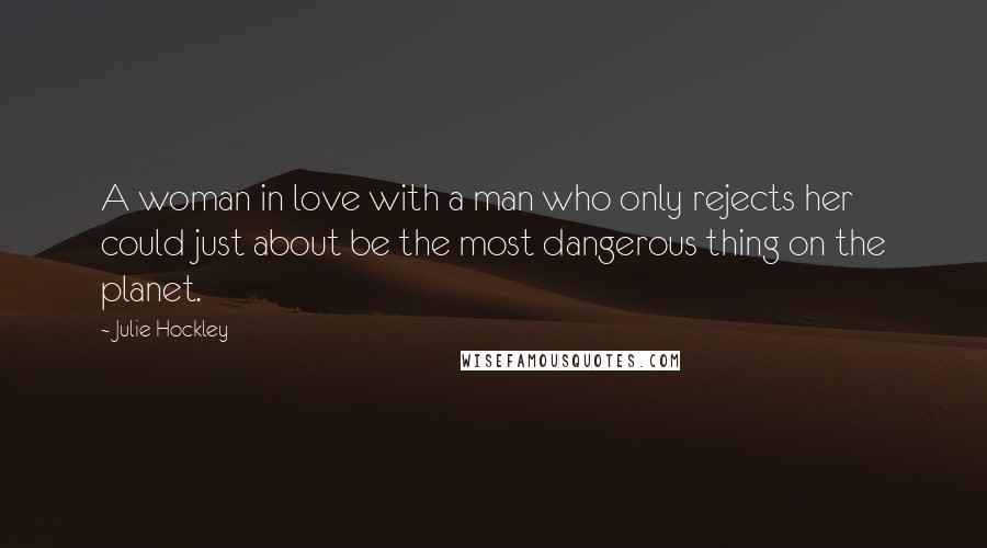 Julie Hockley Quotes: A woman in love with a man who only rejects her could just about be the most dangerous thing on the planet.