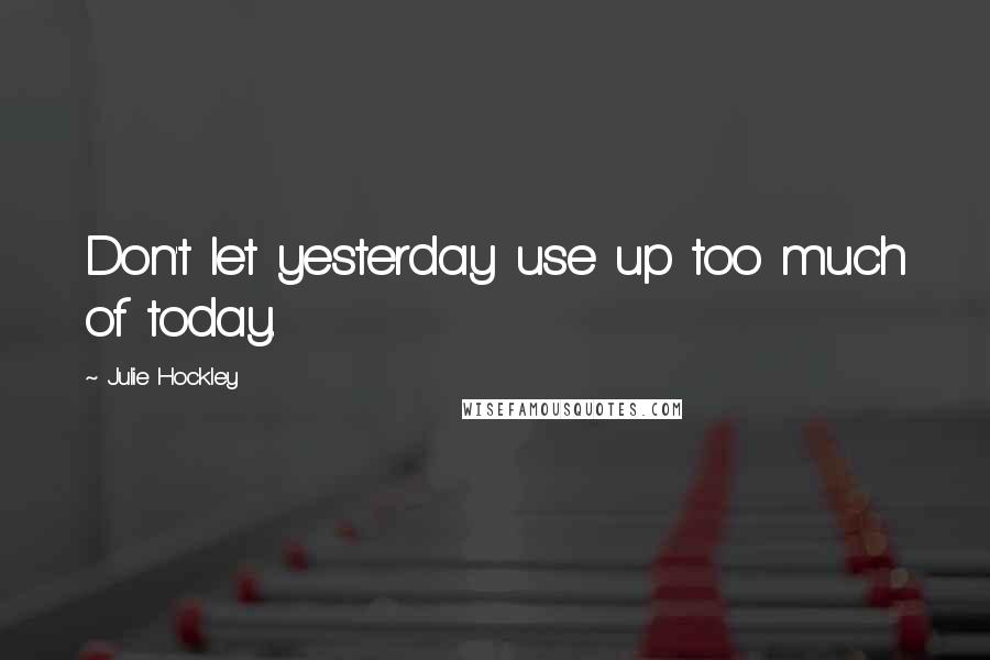 Julie Hockley Quotes: Don't let yesterday use up too much of today.