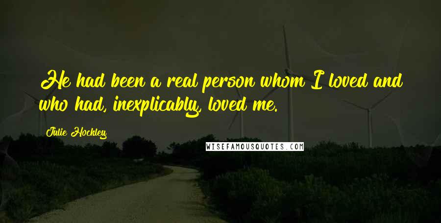 Julie Hockley Quotes: He had been a real person whom I loved and who had, inexplicably, loved me.