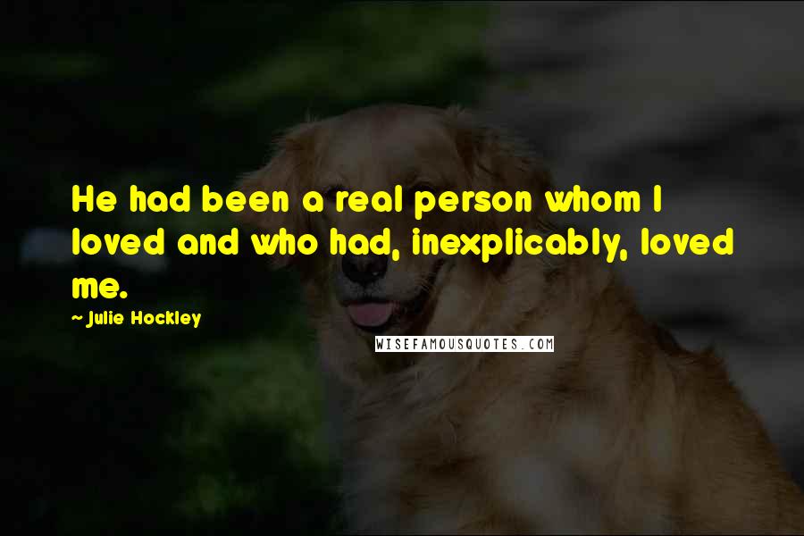 Julie Hockley Quotes: He had been a real person whom I loved and who had, inexplicably, loved me.