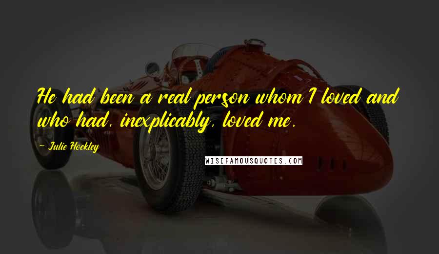 Julie Hockley Quotes: He had been a real person whom I loved and who had, inexplicably, loved me.