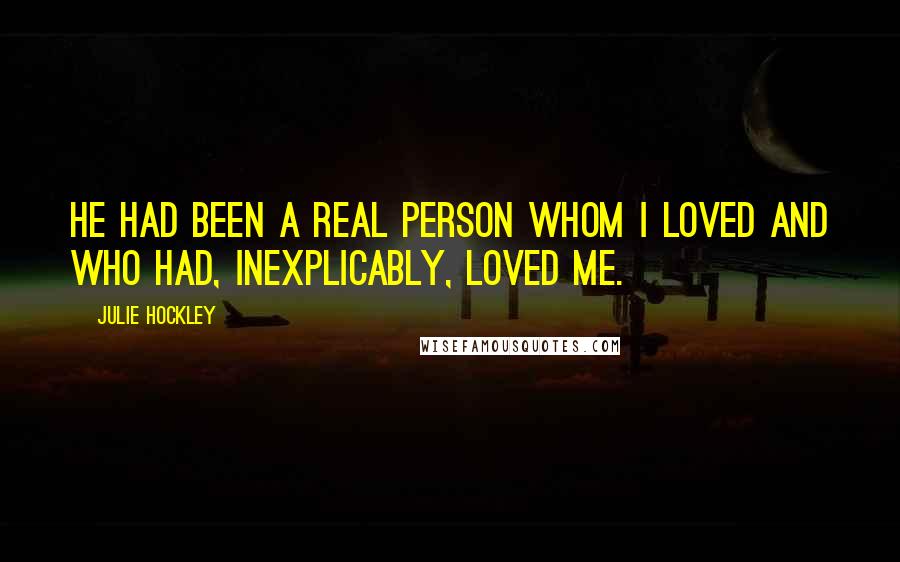 Julie Hockley Quotes: He had been a real person whom I loved and who had, inexplicably, loved me.