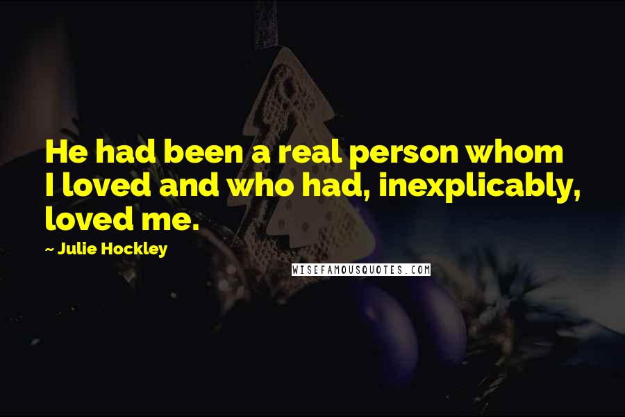 Julie Hockley Quotes: He had been a real person whom I loved and who had, inexplicably, loved me.