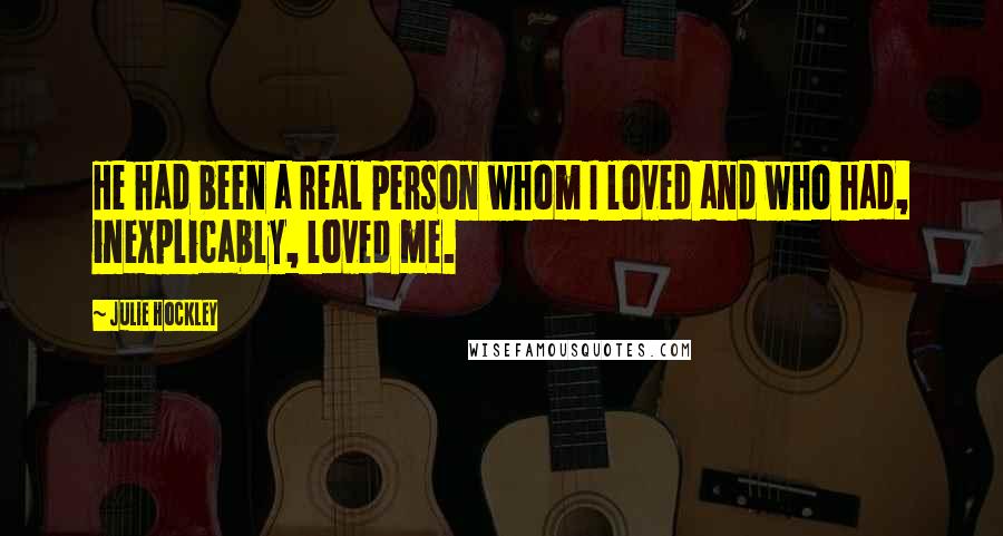 Julie Hockley Quotes: He had been a real person whom I loved and who had, inexplicably, loved me.