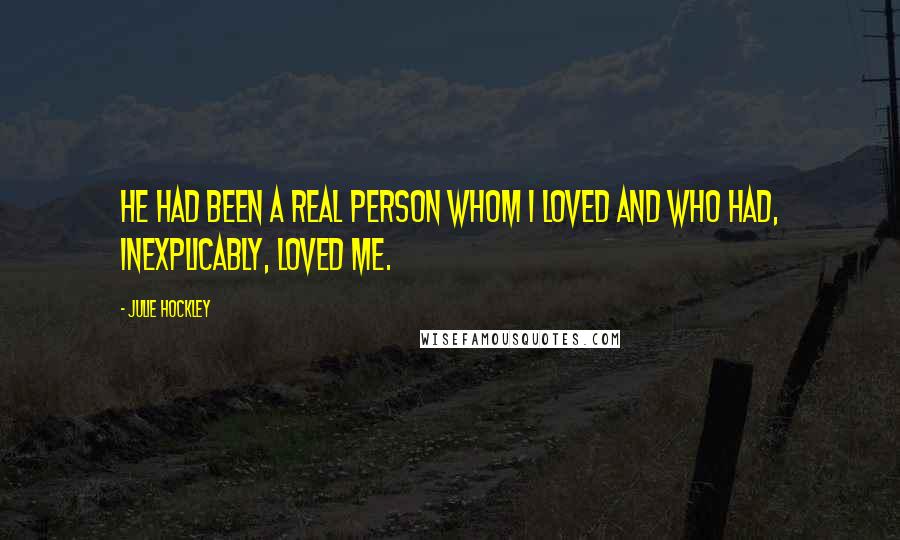 Julie Hockley Quotes: He had been a real person whom I loved and who had, inexplicably, loved me.