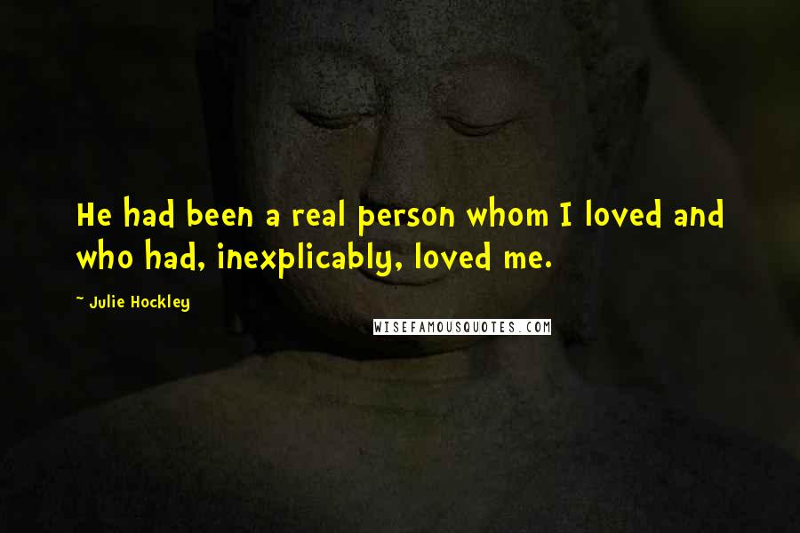 Julie Hockley Quotes: He had been a real person whom I loved and who had, inexplicably, loved me.