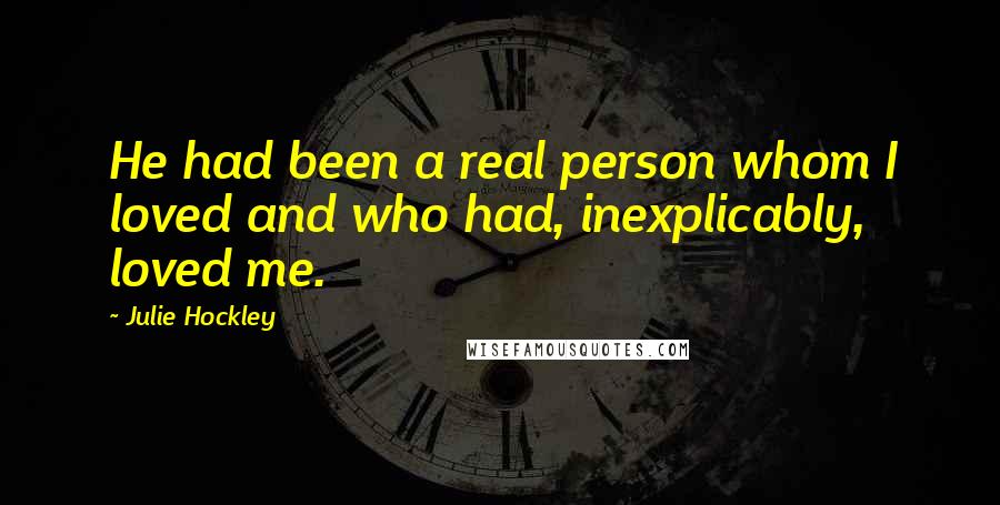 Julie Hockley Quotes: He had been a real person whom I loved and who had, inexplicably, loved me.