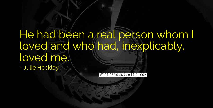 Julie Hockley Quotes: He had been a real person whom I loved and who had, inexplicably, loved me.