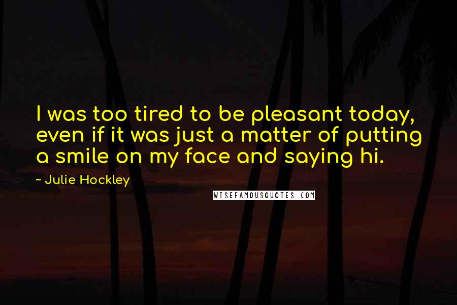 Julie Hockley Quotes: I was too tired to be pleasant today, even if it was just a matter of putting a smile on my face and saying hi.