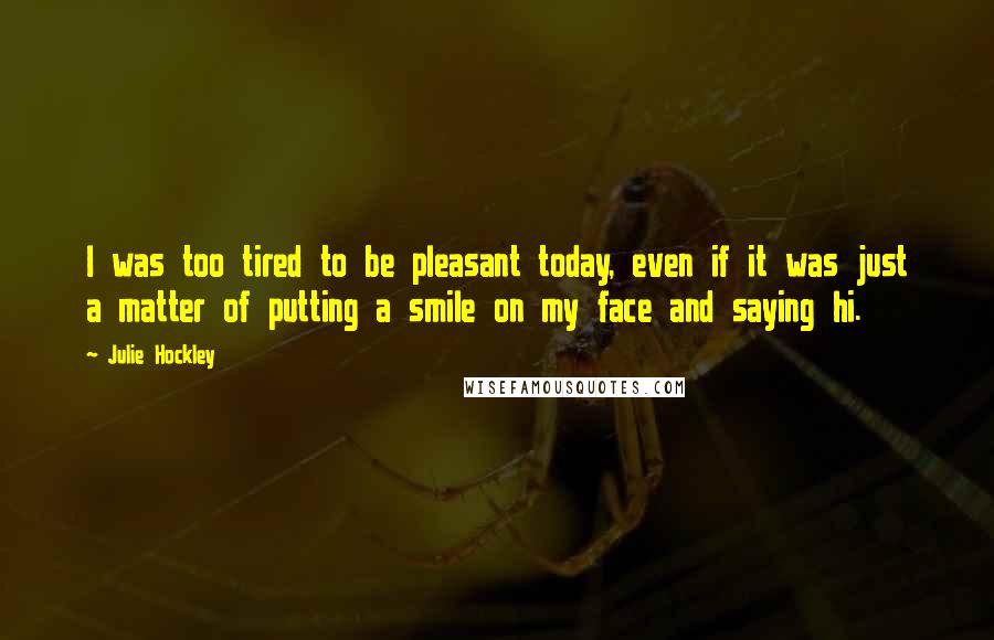 Julie Hockley Quotes: I was too tired to be pleasant today, even if it was just a matter of putting a smile on my face and saying hi.