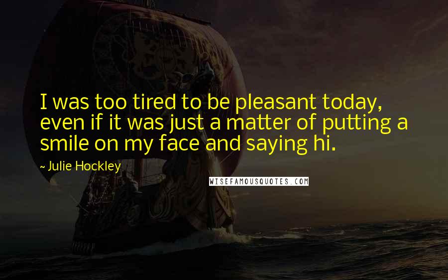 Julie Hockley Quotes: I was too tired to be pleasant today, even if it was just a matter of putting a smile on my face and saying hi.