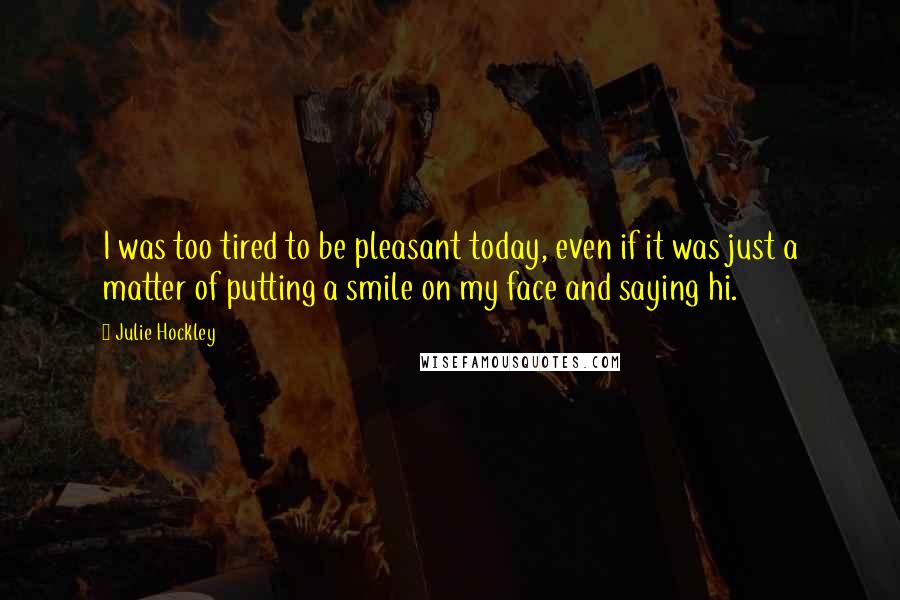 Julie Hockley Quotes: I was too tired to be pleasant today, even if it was just a matter of putting a smile on my face and saying hi.