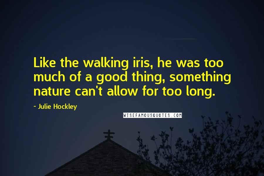 Julie Hockley Quotes: Like the walking iris, he was too much of a good thing, something nature can't allow for too long.