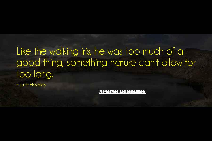 Julie Hockley Quotes: Like the walking iris, he was too much of a good thing, something nature can't allow for too long.