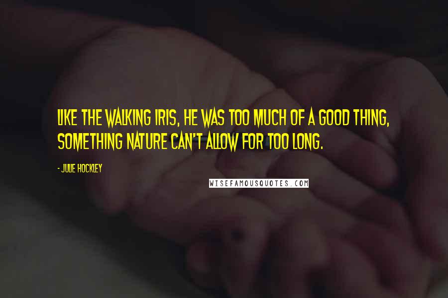 Julie Hockley Quotes: Like the walking iris, he was too much of a good thing, something nature can't allow for too long.
