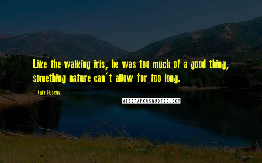 Julie Hockley Quotes: Like the walking iris, he was too much of a good thing, something nature can't allow for too long.