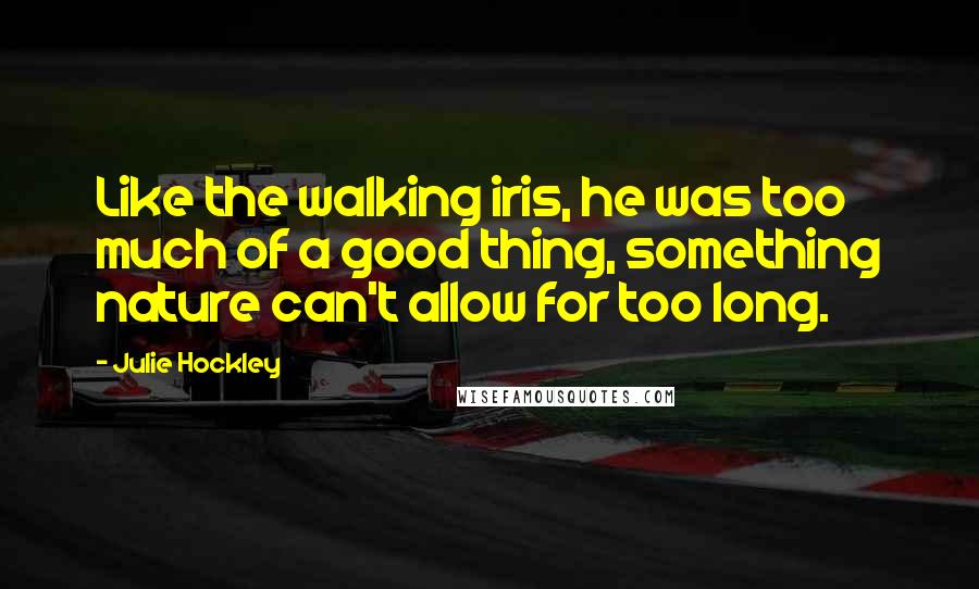 Julie Hockley Quotes: Like the walking iris, he was too much of a good thing, something nature can't allow for too long.