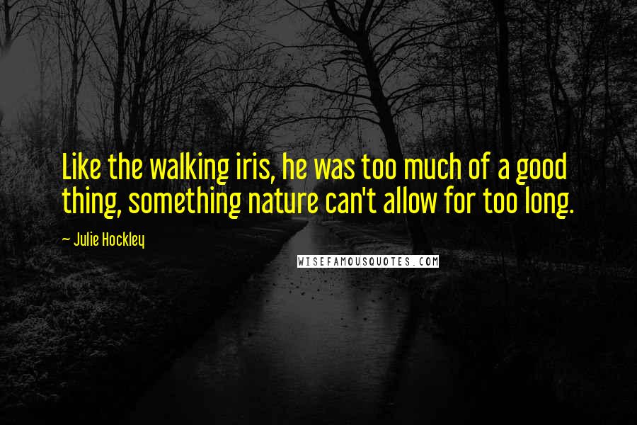 Julie Hockley Quotes: Like the walking iris, he was too much of a good thing, something nature can't allow for too long.