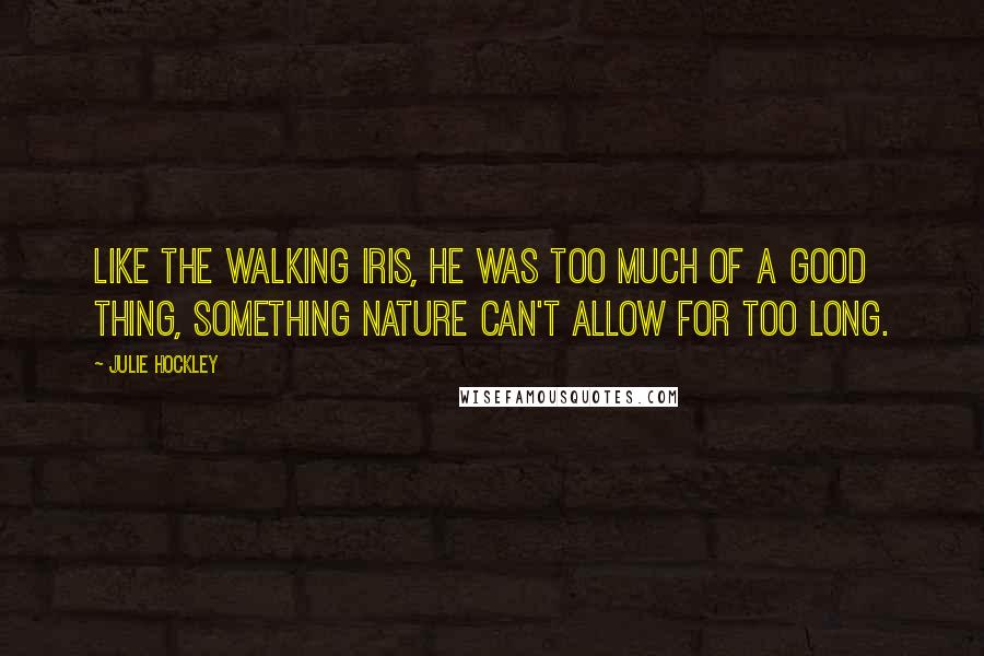 Julie Hockley Quotes: Like the walking iris, he was too much of a good thing, something nature can't allow for too long.