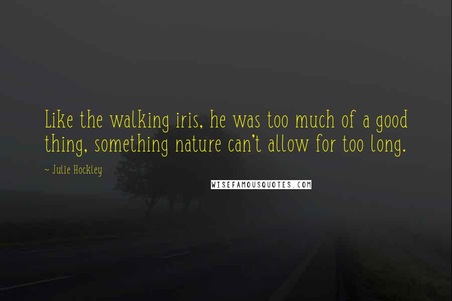 Julie Hockley Quotes: Like the walking iris, he was too much of a good thing, something nature can't allow for too long.