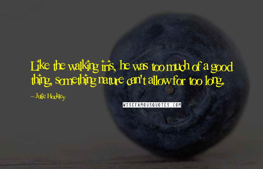 Julie Hockley Quotes: Like the walking iris, he was too much of a good thing, something nature can't allow for too long.