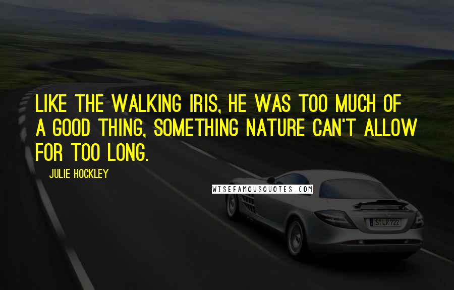 Julie Hockley Quotes: Like the walking iris, he was too much of a good thing, something nature can't allow for too long.