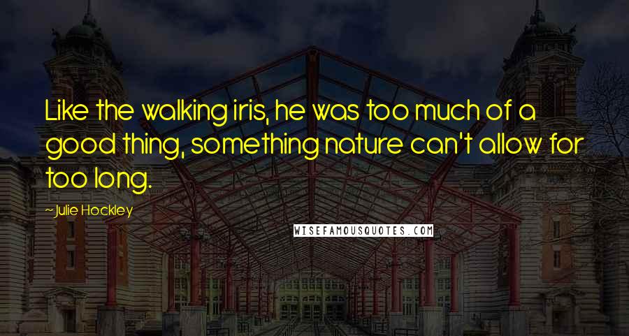 Julie Hockley Quotes: Like the walking iris, he was too much of a good thing, something nature can't allow for too long.
