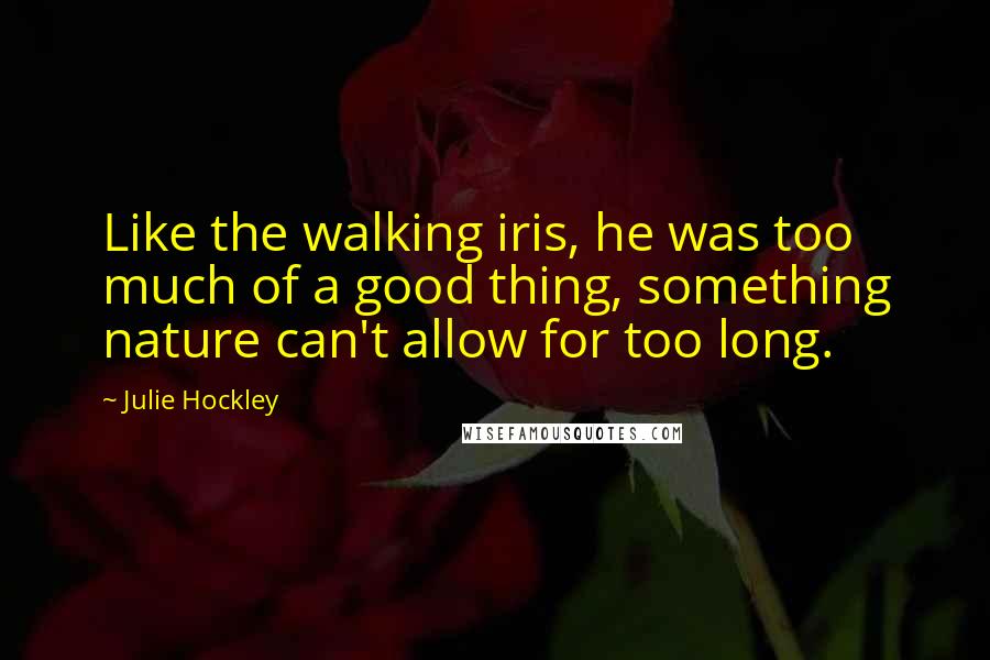 Julie Hockley Quotes: Like the walking iris, he was too much of a good thing, something nature can't allow for too long.