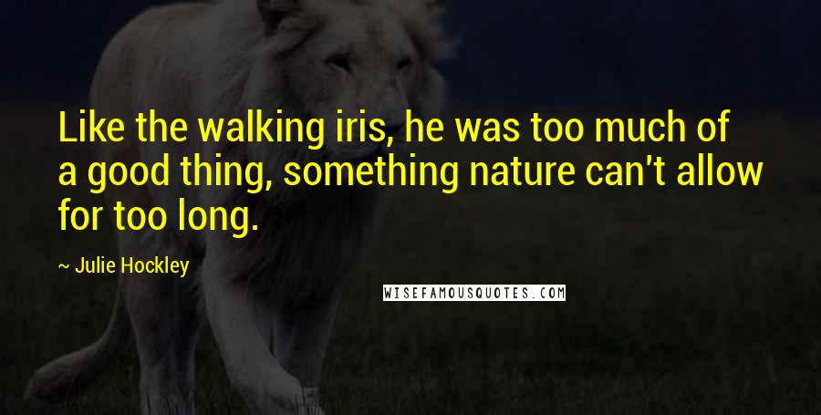 Julie Hockley Quotes: Like the walking iris, he was too much of a good thing, something nature can't allow for too long.