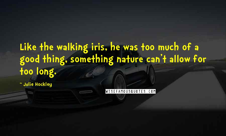 Julie Hockley Quotes: Like the walking iris, he was too much of a good thing, something nature can't allow for too long.