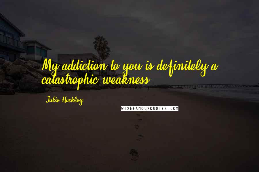 Julie Hockley Quotes: My addiction to you is definitely a catastrophic weakness