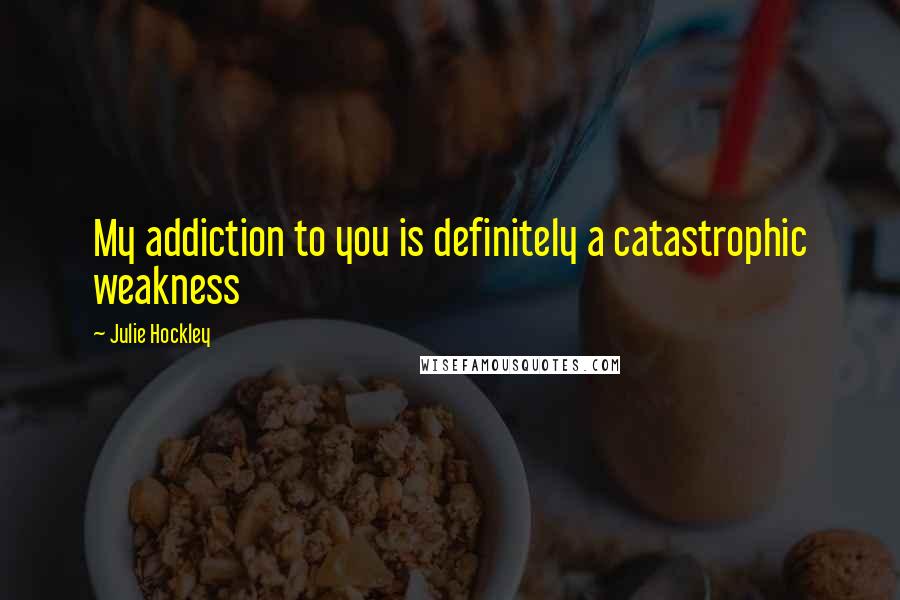 Julie Hockley Quotes: My addiction to you is definitely a catastrophic weakness