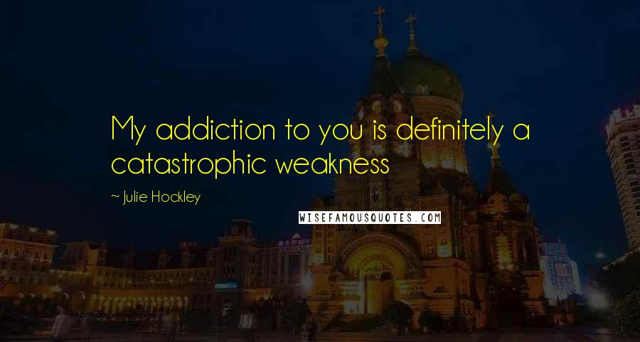 Julie Hockley Quotes: My addiction to you is definitely a catastrophic weakness