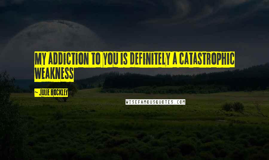 Julie Hockley Quotes: My addiction to you is definitely a catastrophic weakness