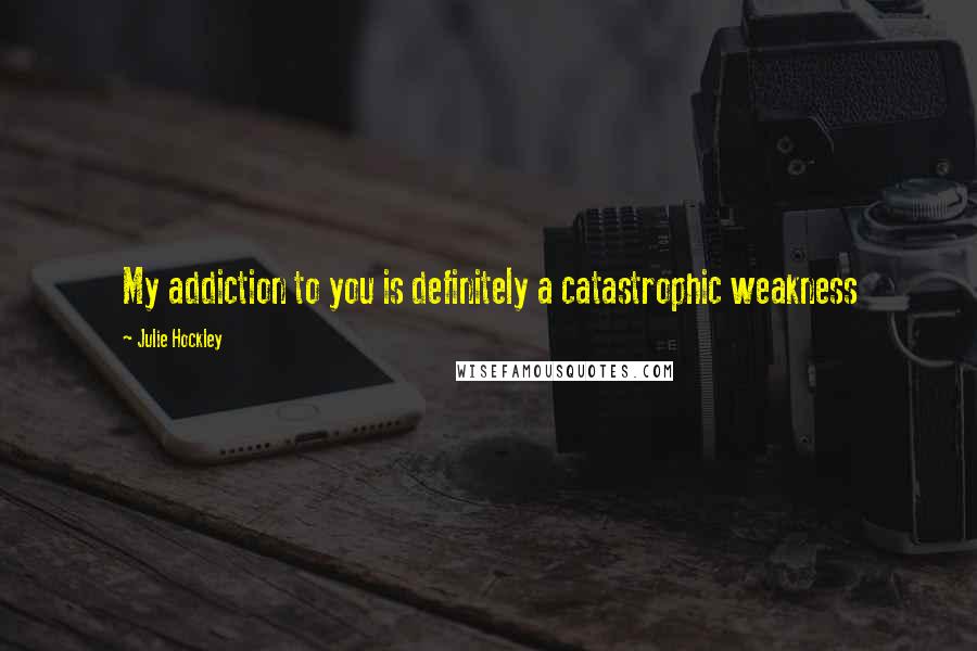 Julie Hockley Quotes: My addiction to you is definitely a catastrophic weakness