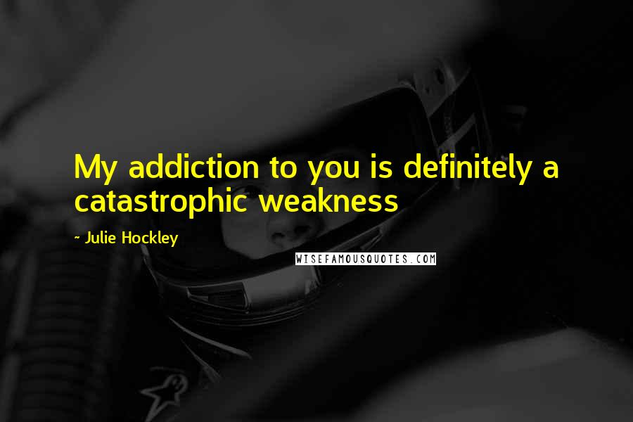 Julie Hockley Quotes: My addiction to you is definitely a catastrophic weakness