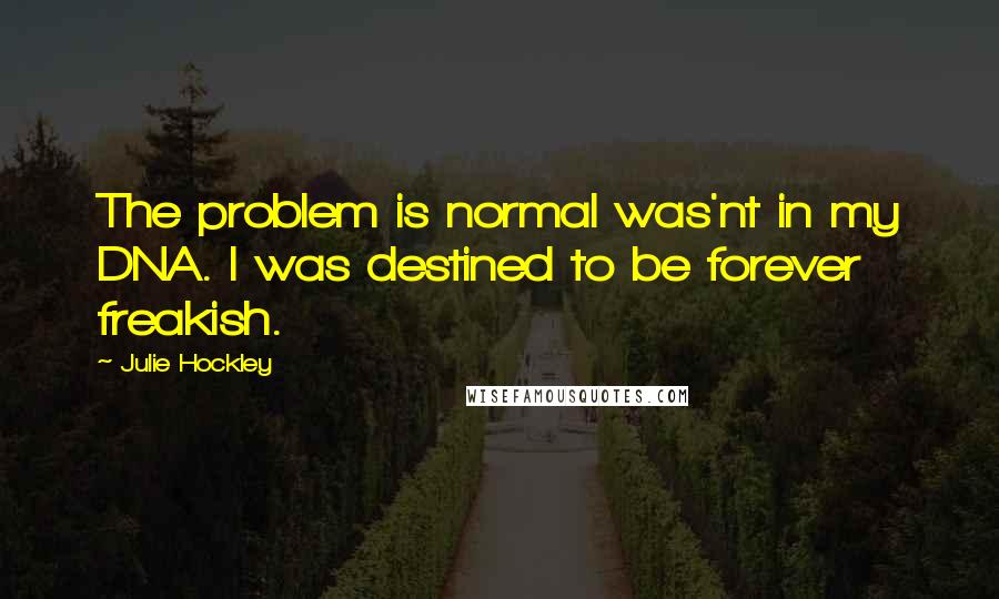 Julie Hockley Quotes: The problem is normal was'nt in my DNA. I was destined to be forever freakish.