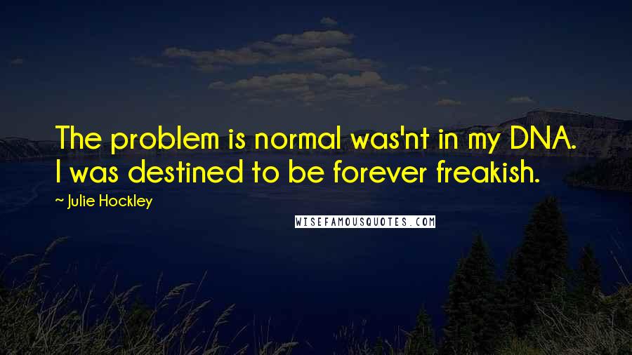 Julie Hockley Quotes: The problem is normal was'nt in my DNA. I was destined to be forever freakish.