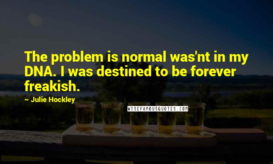 Julie Hockley Quotes: The problem is normal was'nt in my DNA. I was destined to be forever freakish.