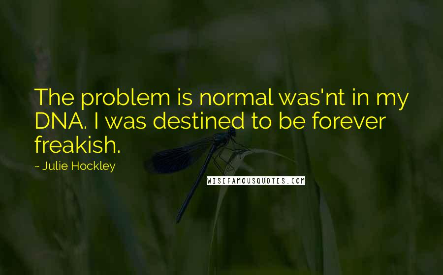 Julie Hockley Quotes: The problem is normal was'nt in my DNA. I was destined to be forever freakish.