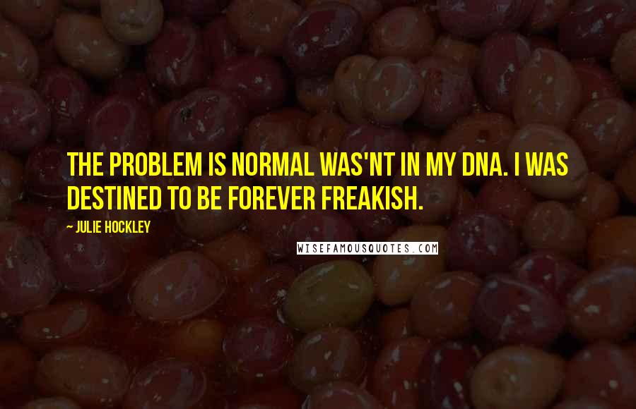 Julie Hockley Quotes: The problem is normal was'nt in my DNA. I was destined to be forever freakish.