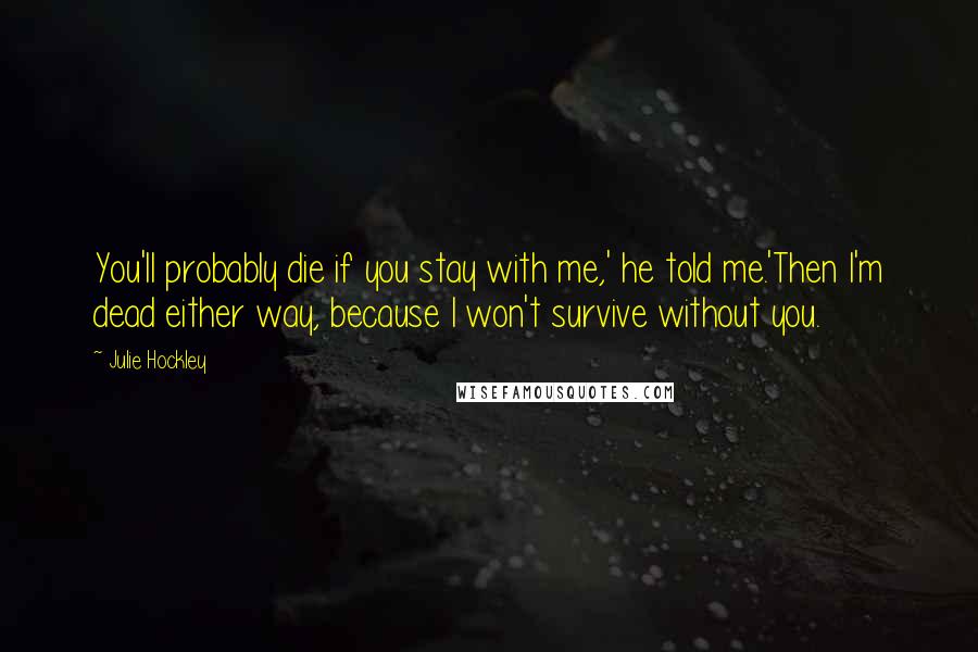 Julie Hockley Quotes: You'll probably die if you stay with me,' he told me.'Then I'm dead either way, because I won't survive without you.